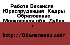 Работа Вакансии - Юриспруденция, Кадры, Образование. Московская обл.,Дубна г.
